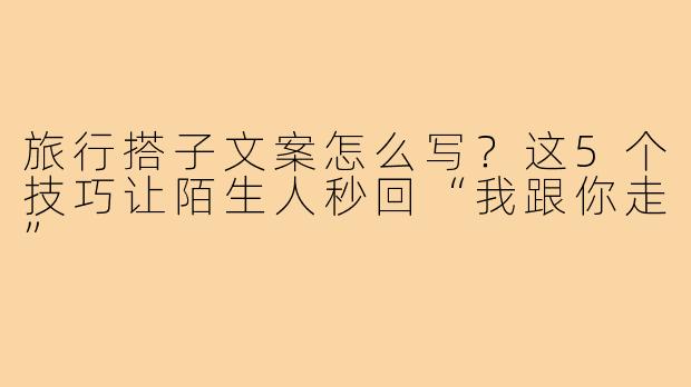 旅行搭子文案怎么写？这5个技巧让陌生人秒回“我跟你走”