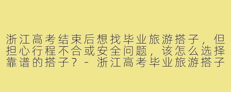 浙江高考结束后想找毕业旅游搭子，但担心行程不合或安全问题，该怎么选择靠谱的搭子？-浙江高考毕业旅游搭子