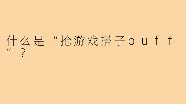 什么是“抢游戏搭子buff”?