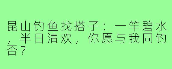昆山钓鱼找搭子：一竿碧水，半日清欢，你愿与我同钓否？