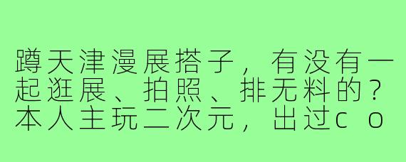 蹲天津漫展搭子,有没有一起逛展、拍照、排无料的?本人主玩二次元,出过cos,社恐但熟了话多,求同好组队!