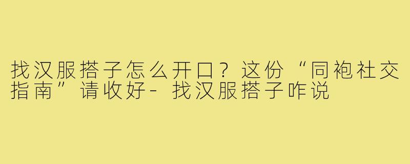 找汉服搭子怎么开口？这份“同袍社交指南”请收好-找汉服搭子咋说