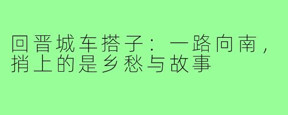 回晋城车搭子:一路向南,捎上的是乡愁与故事
