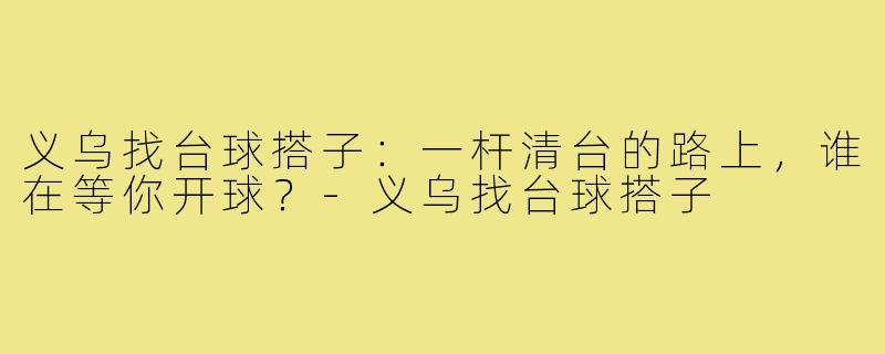 义乌找台球搭子：一杆清台的路上，谁在等你开球？-义乌找台球搭子