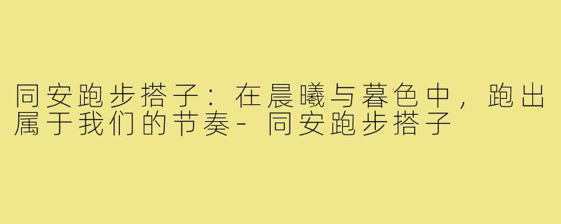 同安跑步搭子：在晨曦与暮色中，跑出属于我们的节奏-同安跑步搭子