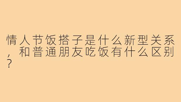 情人节饭搭子是什么新型关系，和普通朋友吃饭有什么区别？