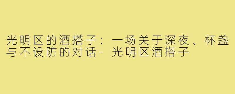 光明区的酒搭子：一场关于深夜、杯盏与不设防的对话-光明区酒搭子