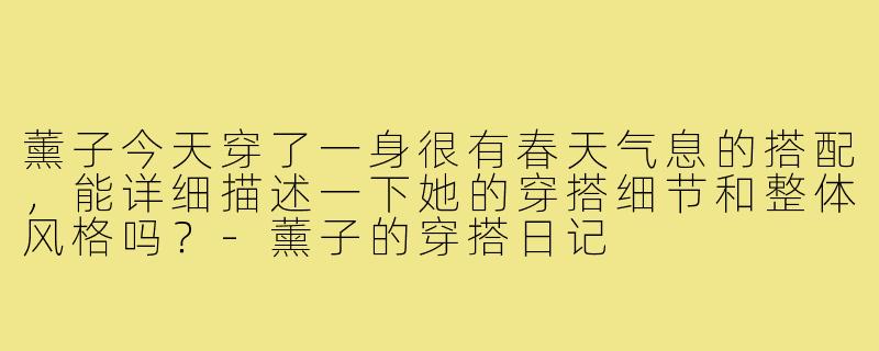 薰子今天穿了一身很有春天气息的搭配，能详细描述一下她的穿搭细节和整体风格吗？-薰子的穿搭日记