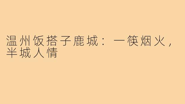 温州饭搭子鹿城：一筷烟火，半城人情