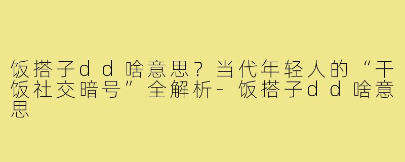 饭搭子dd啥意思？当代年轻人的“干饭社交暗号”全解析-饭搭子dd啥意思