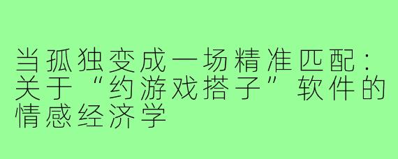 当孤独变成一场精准匹配：关于“约游戏搭子”软件的情感经济学