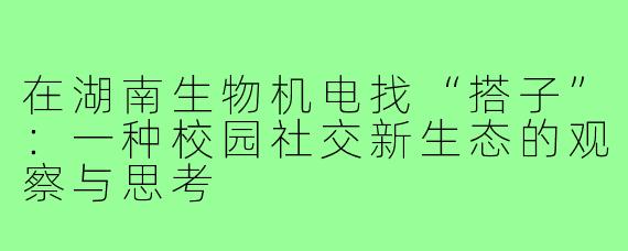 在湖南生物机电找“搭子”：一种校园社交新生态的观察与思考