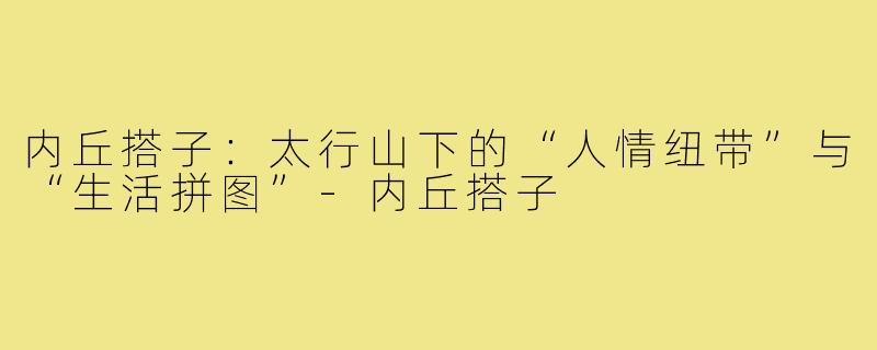 内丘搭子：太行山下的“人情纽带”与“生活拼图”-内丘搭子