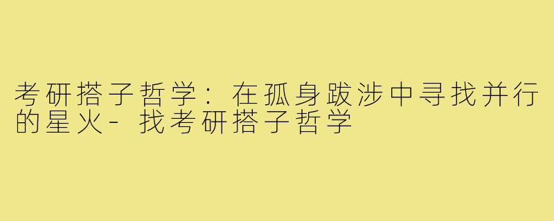考研搭子哲学:在孤身跋涉中寻找并行的星火-找考研搭子哲学