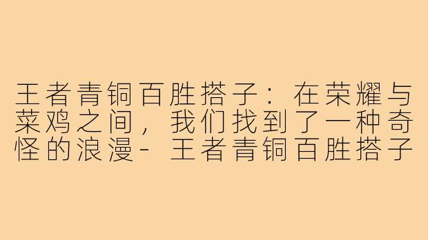 王者青铜百胜搭子：在荣耀与菜鸡之间，我们找到了一种奇怪的浪漫-王者青铜百胜搭子