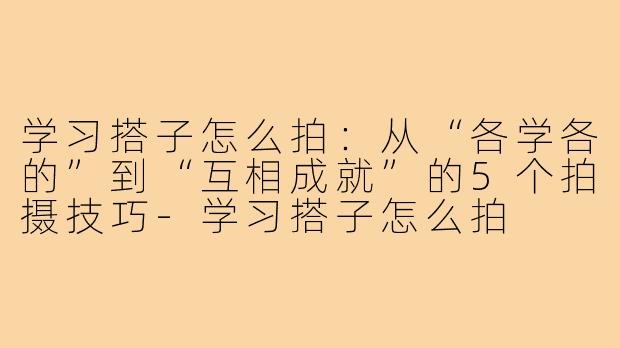 学习搭子怎么拍：从“各学各的”到“互相成就”的5个拍摄技巧-学习搭子怎么拍