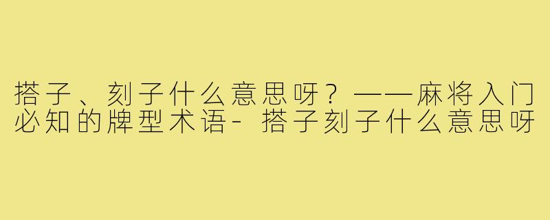 搭子、刻子什么意思呀?——麻将入门必知的牌型术语-搭子刻子什么意思呀