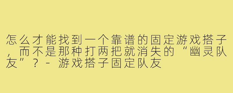 怎么才能找到一个靠谱的固定游戏搭子，而不是那种打两把就消失的“幽灵队友”？-游戏搭子固定队友