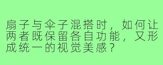 扇子与伞子混搭时，如何让两者既保留各自功能，又形成统一的视觉美感？