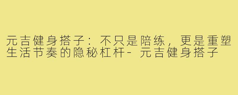 元吉健身搭子:不只是陪练,更是重塑生活节奏的隐秘杠杆-元吉健身搭子
