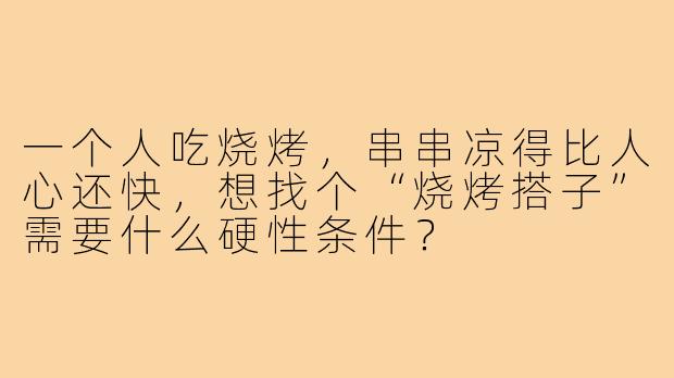 一个人吃烧烤，串串凉得比人心还快，想找个“烧烤搭子”需要什么硬性条件？