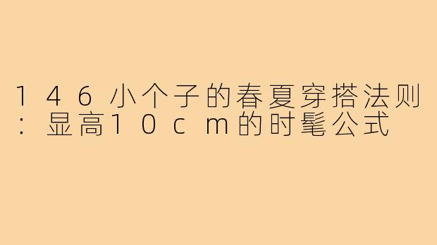 146小个子的春夏穿搭法则：显高10cm的时髦公式