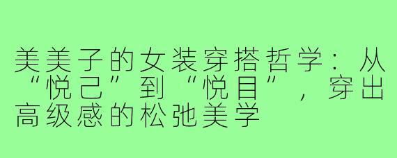美美子的女装穿搭哲学：从“悦己”到“悦目”，穿出高级感的松弛美学