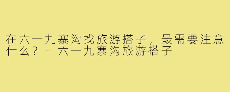 在六一九寨沟找旅游搭子，最需要注意什么？-六一九寨沟旅游搭子