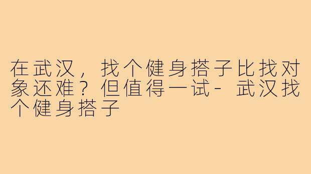 在武汉，找个健身搭子比找对象还难？但值得一试-武汉找个健身搭子
