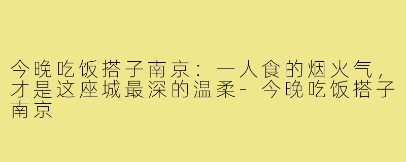 今晚吃饭搭子南京：一人食的烟火气，才是这座城最深的温柔-今晚吃饭搭子南京