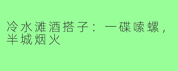 冷水滩酒搭子:一碟嗦螺,半城烟火
