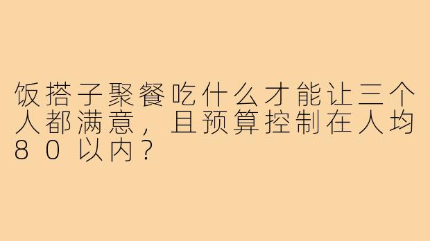 饭搭子聚餐吃什么才能让三个人都满意，且预算控制在人均80以内？