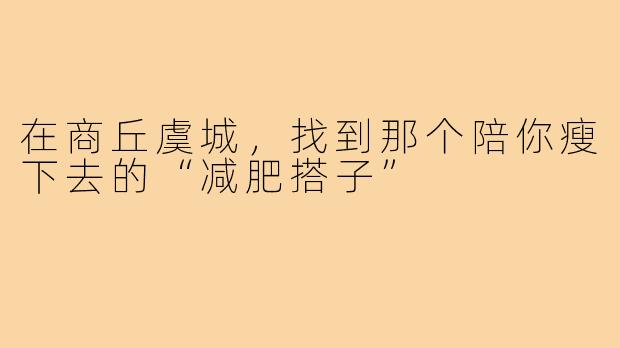在商丘虞城,找到那个陪你瘦下去的“减肥搭子”