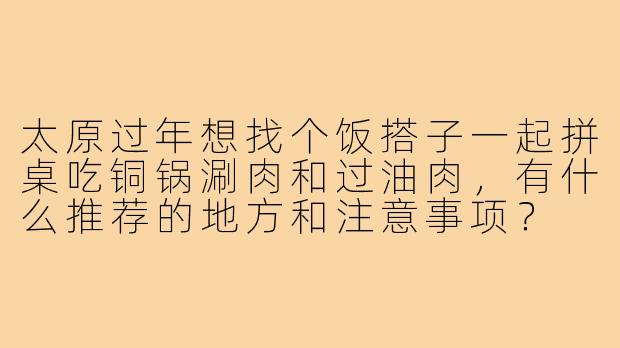 太原过年想找个饭搭子一起拼桌吃铜锅涮肉和过油肉,有什么推荐的地方和注意事项?