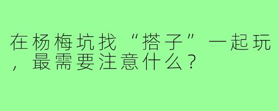 在杨梅坑找“搭子”一起玩，最需要注意什么？