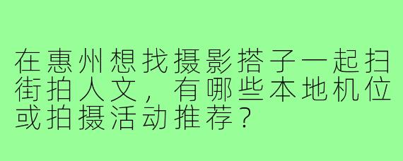 在惠州想找摄影搭子一起扫街拍人文,有哪些本地机位或拍摄活动推荐?