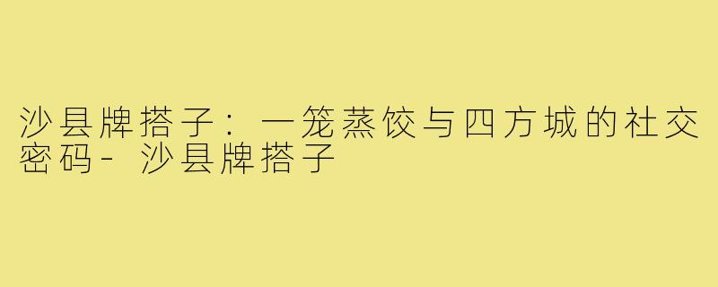 沙县牌搭子:一笼蒸饺与四方城的社交密码-沙县牌搭子