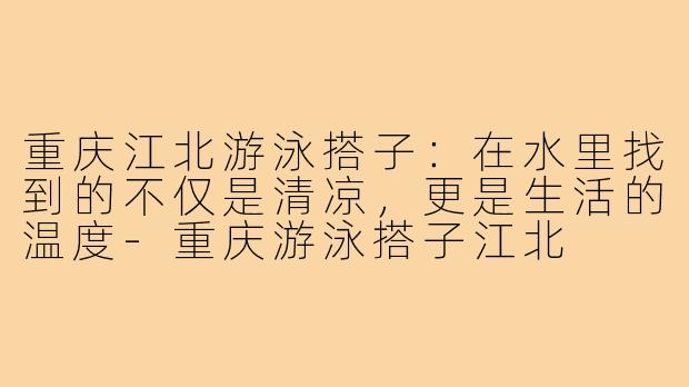 重庆江北游泳搭子：在水里找到的不仅是清凉，更是生活的温度-重庆游泳搭子江北
