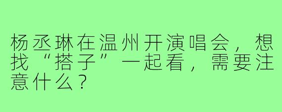 杨丞琳在温州开演唱会,想找“搭子”一起看,需要注意什么?