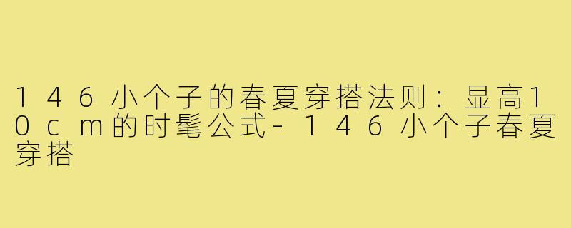 146小个子的春夏穿搭法则：显高10cm的时髦公式-146小个子春夏穿搭