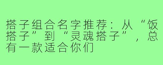 搭子组合名字推荐：从“饭搭子”到“灵魂搭子”，总有一款适合你们