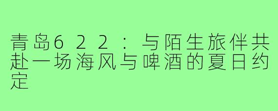 青岛622:与陌生旅伴共赴一场海风与啤酒的夏日约定
