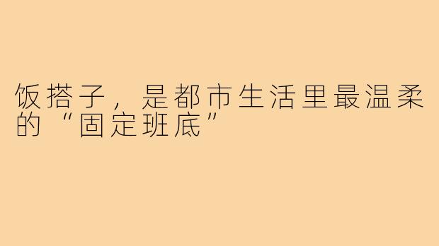 饭搭子，是都市生活里最温柔的“固定班底”