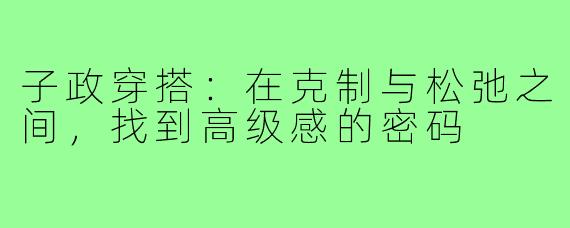 子政穿搭：在克制与松弛之间，找到高级感的密码