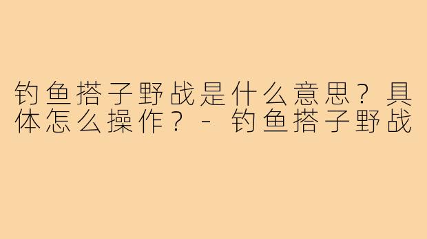 钓鱼搭子野战是什么意思?具体怎么操作?-钓鱼搭子野战