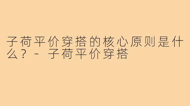 子荷平价穿搭的核心原则是什么？-子荷平价穿搭