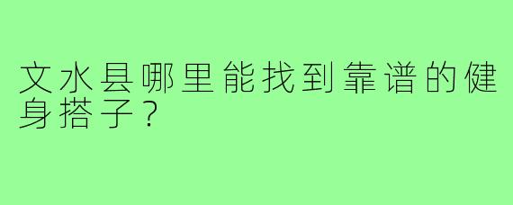 文水县哪里能找到靠谱的健身搭子？