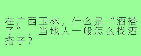 在广西玉林，什么是“酒搭子”，当地人一般怎么找酒搭子？