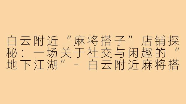 白云附近“麻将搭子”店铺探秘：一场关于社交与闲趣的“地下江湖”-白云附近麻将搭子店铺
