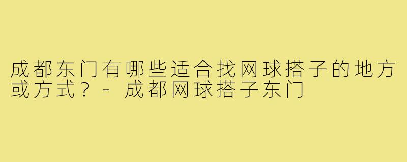 成都东门有哪些适合找网球搭子的地方或方式?-成都网球搭子东门